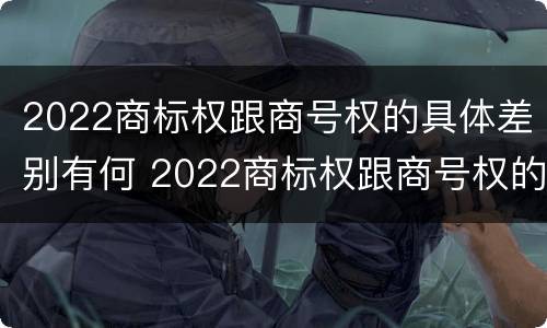 2022商标权跟商号权的具体差别有何 2022商标权跟商号权的具体差别有何影响
