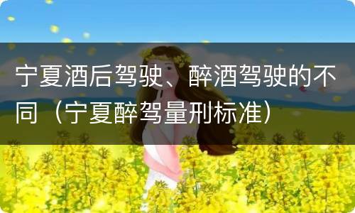 宁夏酒后驾驶、醉酒驾驶的不同（宁夏醉驾量刑标准）