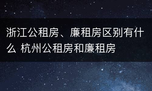 浙江公租房、廉租房区别有什么 杭州公租房和廉租房