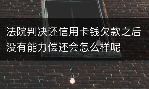 法院判决还信用卡钱欠款之后没有能力偿还会怎么样呢