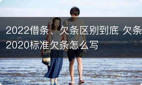2022借条、欠条区别到底 欠条2020标准欠条怎么写