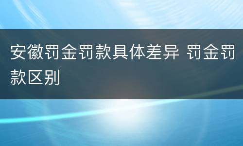 安徽罚金罚款具体差异 罚金罚款区别