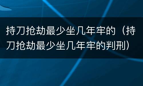 持刀抢劫最少坐几年牢的（持刀抢劫最少坐几年牢的判刑）