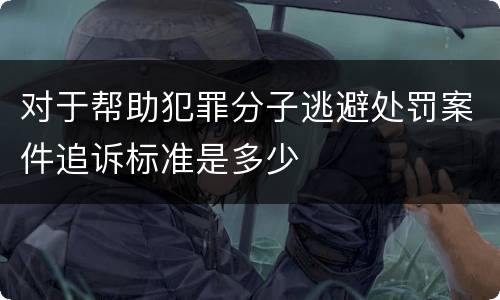 对于帮助犯罪分子逃避处罚案件追诉标准是多少