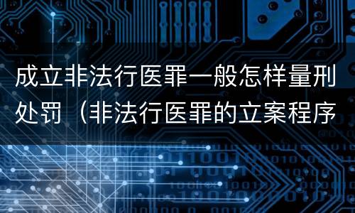 成立非法行医罪一般怎样量刑处罚（非法行医罪的立案程序）