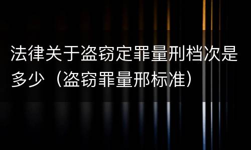 法律关于盗窃定罪量刑档次是多少（盗窃罪量邢标准）
