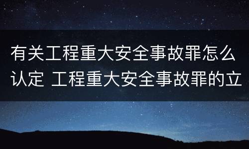 有关工程重大安全事故罪怎么认定 工程重大安全事故罪的立案标准