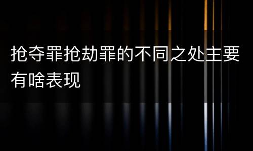 抢夺罪抢劫罪的不同之处主要有啥表现