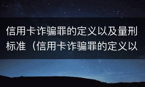 信用卡诈骗罪的定义以及量刑标准（信用卡诈骗罪的定义以及量刑标准是什么）