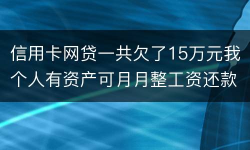 信用卡网贷一共欠了15万元我个人有资产可月月整工资还款不过也不够请问会判刑么