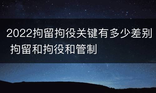 2022拘留拘役关键有多少差别 拘留和拘役和管制