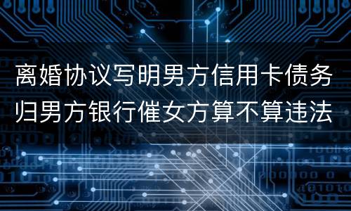 离婚协议写明男方信用卡债务归男方银行催女方算不算违法