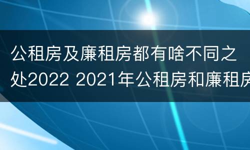 公租房及廉租房都有啥不同之处2022 2021年公租房和廉租房有什么区别