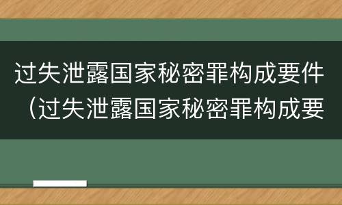 过失泄露国家秘密罪构成要件（过失泄露国家秘密罪构成要件是什么）