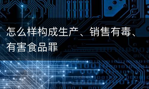 怎么样构成生产、销售有毒、有害食品罪