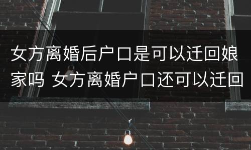 女方离婚后户口是可以迁回娘家吗 女方离婚户口还可以迁回娘家吗