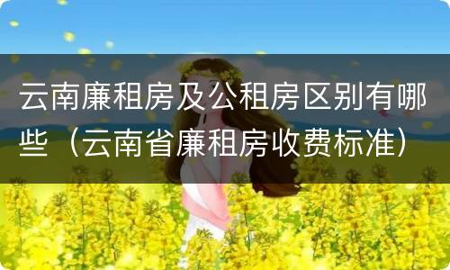 云南廉租房及公租房区别有哪些（云南省廉租房收费标准）