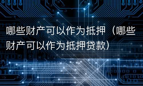 哪些财产可以作为抵押（哪些财产可以作为抵押贷款）