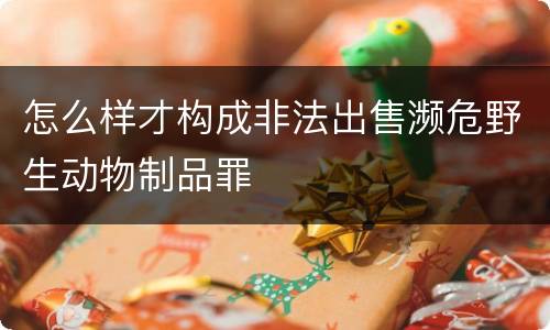 怎么样才构成非法出售濒危野生动物制品罪