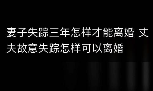 妻子失踪三年怎样才能离婚 丈夫故意失踪怎样可以离婚
