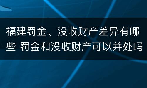 福建罚金、没收财产差异有哪些 罚金和没收财产可以并处吗