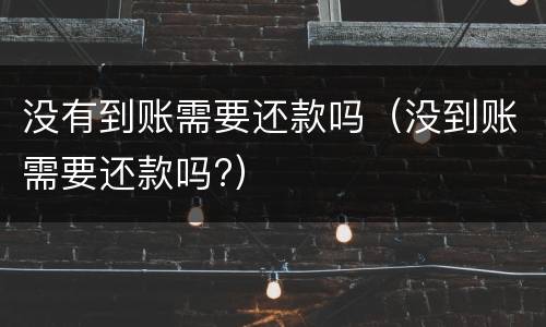 没有到账需要还款吗（没到账需要还款吗?）