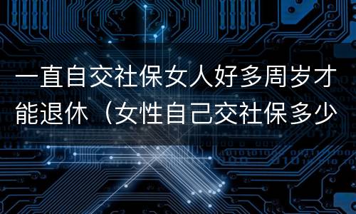 一直自交社保女人好多周岁才能退休（女性自己交社保多少岁可以领社保）