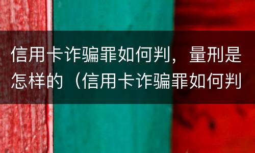 信用卡诈骗罪如何判，量刑是怎样的（信用卡诈骗罪如何判,量刑是怎样的标准）