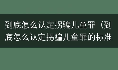 到底怎么认定拐骗儿童罪（到底怎么认定拐骗儿童罪的标准）