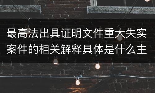 最高法出具证明文件重大失实案件的相关解释具体是什么主要内容