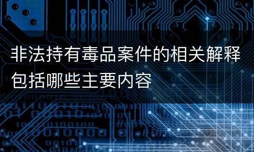 非法持有毒品案件的相关解释包括哪些主要内容
