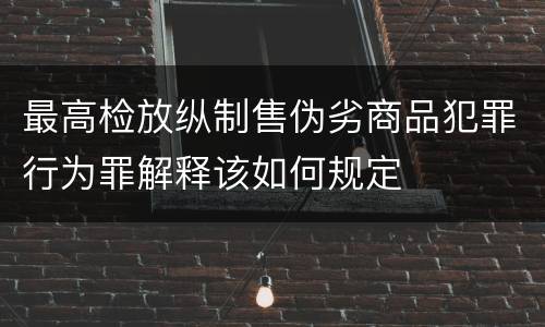 最高检放纵制售伪劣商品犯罪行为罪解释该如何规定