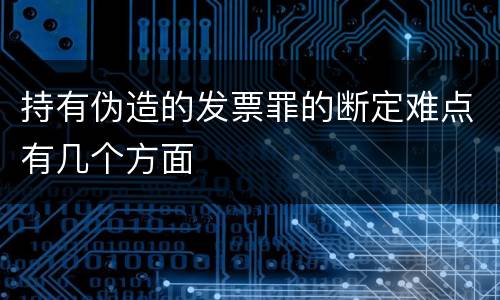 持有伪造的发票罪的断定难点有几个方面