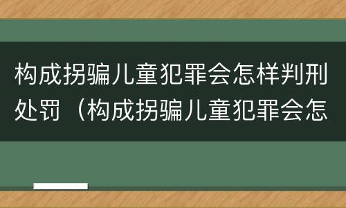构成拐骗儿童犯罪会怎样判刑处罚（构成拐骗儿童犯罪会怎样判刑处罚吗）