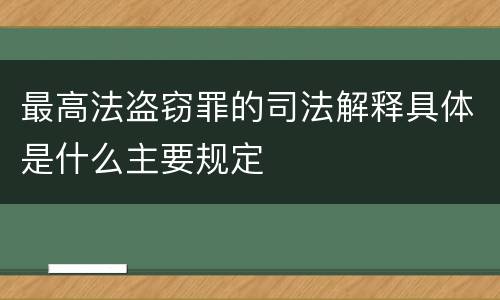 最高法盗窃罪的司法解释具体是什么主要规定