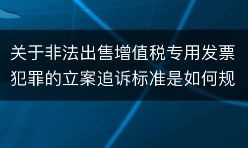 关于非法出售增值税专用发票犯罪的立案追诉标准是如何规定