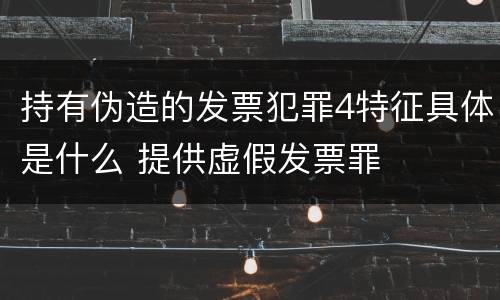 持有伪造的发票犯罪4特征具体是什么 提供虚假发票罪
