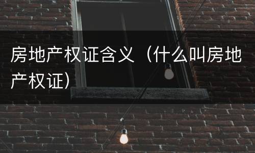 房地产权证含义（什么叫房地产权证）