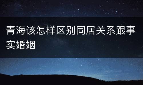青海该怎样区别同居关系跟事实婚姻