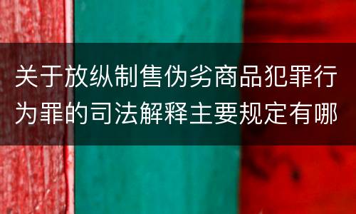 关于放纵制售伪劣商品犯罪行为罪的司法解释主要规定有哪些