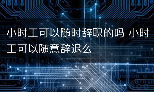 小时工可以随时辞职的吗 小时工可以随意辞退么