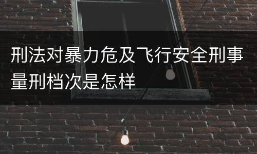 刑法对暴力危及飞行安全刑事量刑档次是怎样