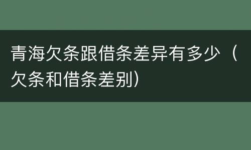 青海欠条跟借条差异有多少（欠条和借条差别）