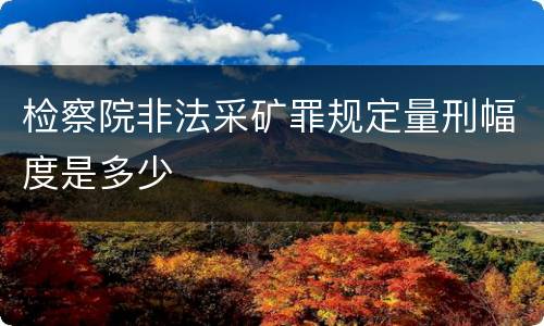 检察院非法采矿罪规定量刑幅度是多少