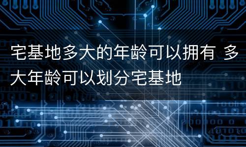 宅基地多大的年龄可以拥有 多大年龄可以划分宅基地