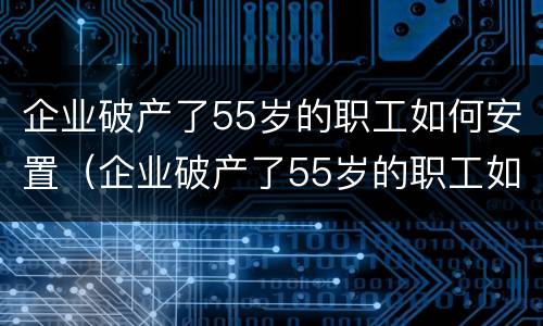 企业破产了55岁的职工如何安置（企业破产了55岁的职工如何安置工作）