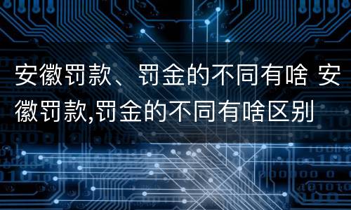 安徽罚款、罚金的不同有啥 安徽罚款,罚金的不同有啥区别