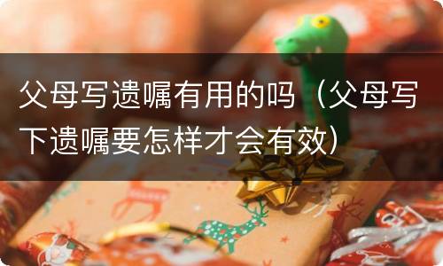 父母写遗嘱有用的吗（父母写下遗嘱要怎样才会有效）