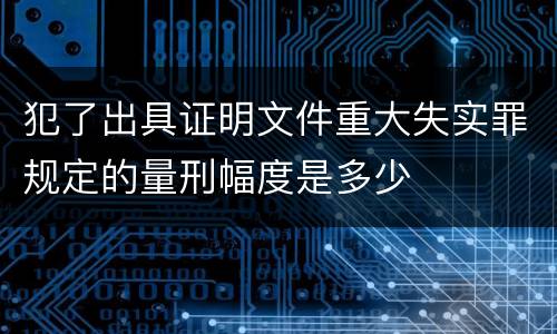 犯了出具证明文件重大失实罪规定的量刑幅度是多少