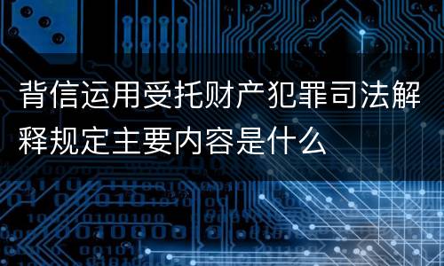 背信运用受托财产犯罪司法解释规定主要内容是什么